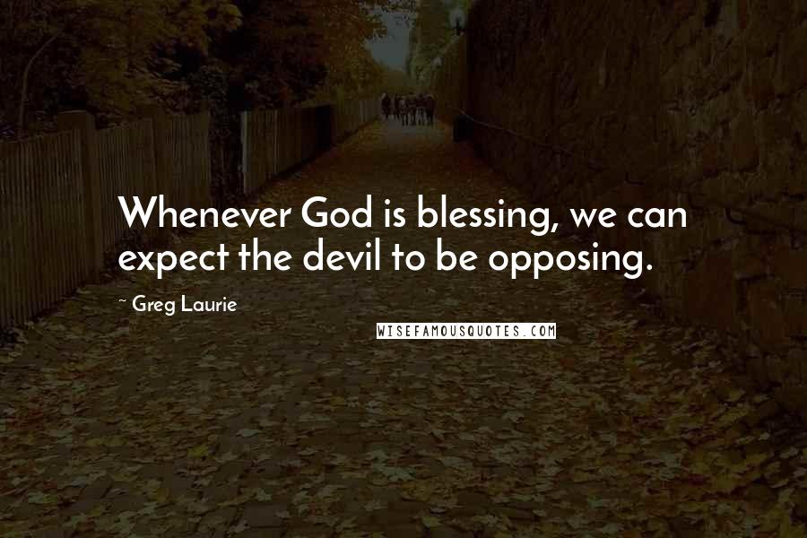 Greg Laurie Quotes: Whenever God is blessing, we can expect the devil to be opposing.