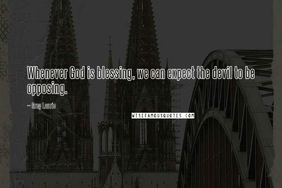 Greg Laurie Quotes: Whenever God is blessing, we can expect the devil to be opposing.