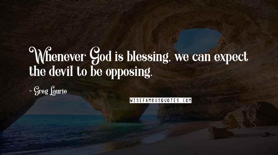 Greg Laurie Quotes: Whenever God is blessing, we can expect the devil to be opposing.