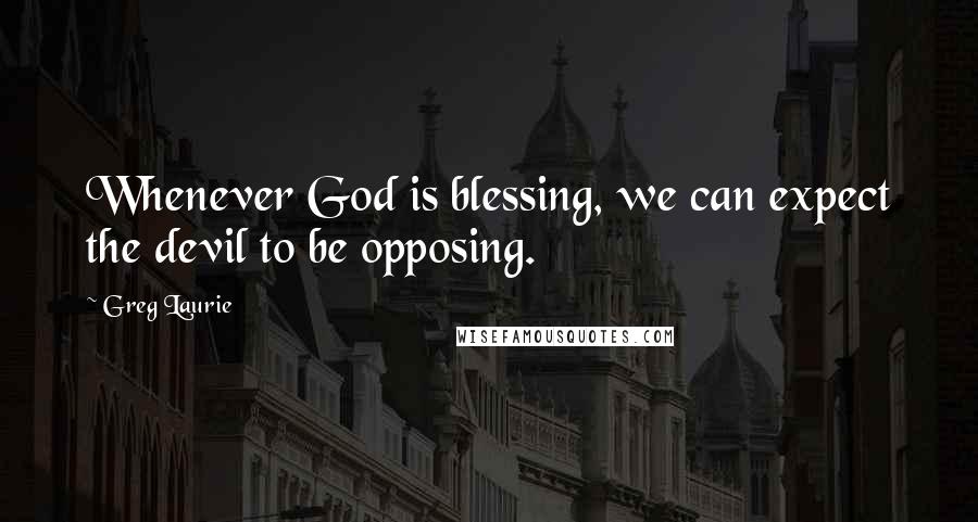 Greg Laurie Quotes: Whenever God is blessing, we can expect the devil to be opposing.