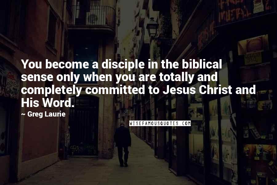 Greg Laurie Quotes: You become a disciple in the biblical sense only when you are totally and completely committed to Jesus Christ and His Word.