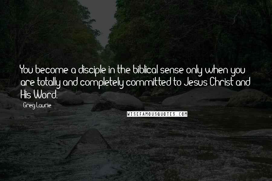 Greg Laurie Quotes: You become a disciple in the biblical sense only when you are totally and completely committed to Jesus Christ and His Word.