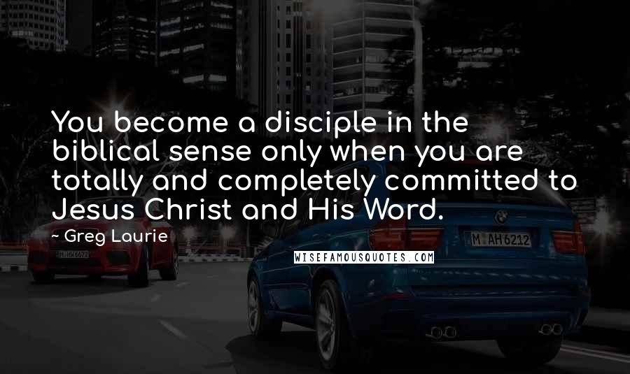 Greg Laurie Quotes: You become a disciple in the biblical sense only when you are totally and completely committed to Jesus Christ and His Word.