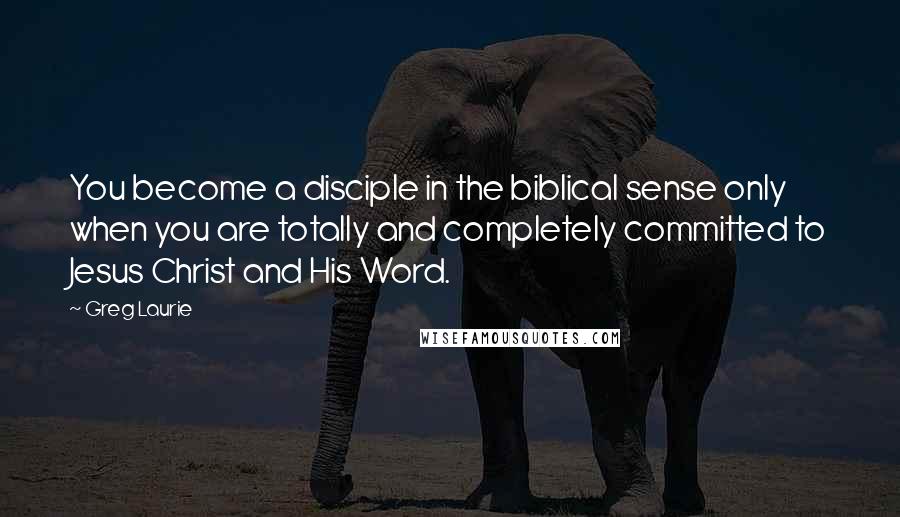 Greg Laurie Quotes: You become a disciple in the biblical sense only when you are totally and completely committed to Jesus Christ and His Word.