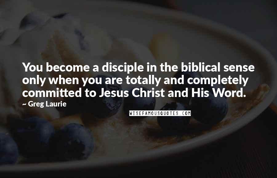 Greg Laurie Quotes: You become a disciple in the biblical sense only when you are totally and completely committed to Jesus Christ and His Word.