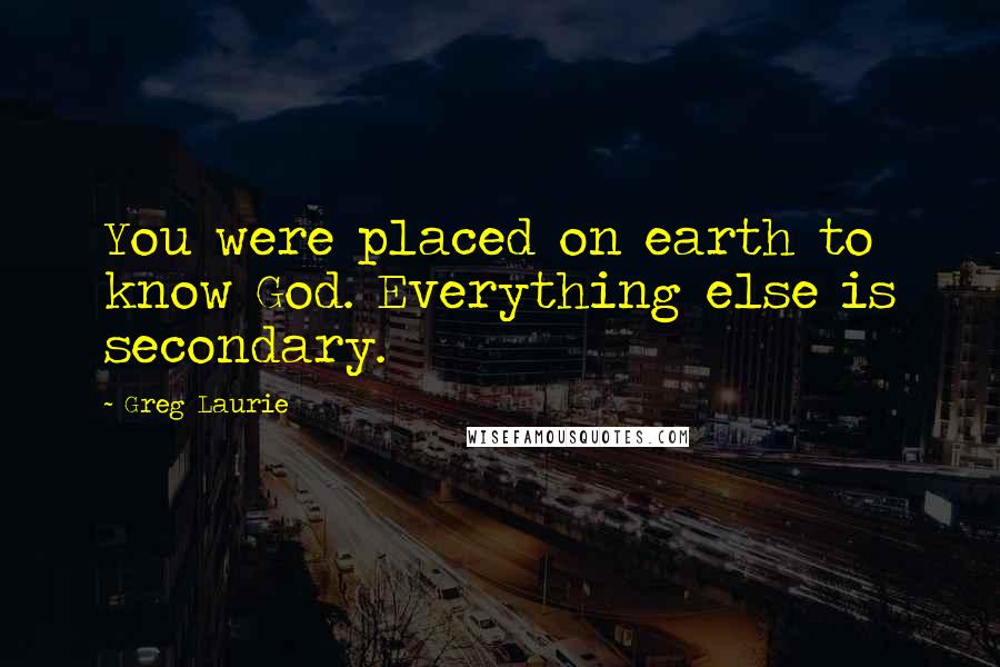 Greg Laurie Quotes: You were placed on earth to know God. Everything else is secondary.