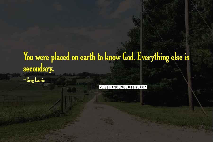 Greg Laurie Quotes: You were placed on earth to know God. Everything else is secondary.