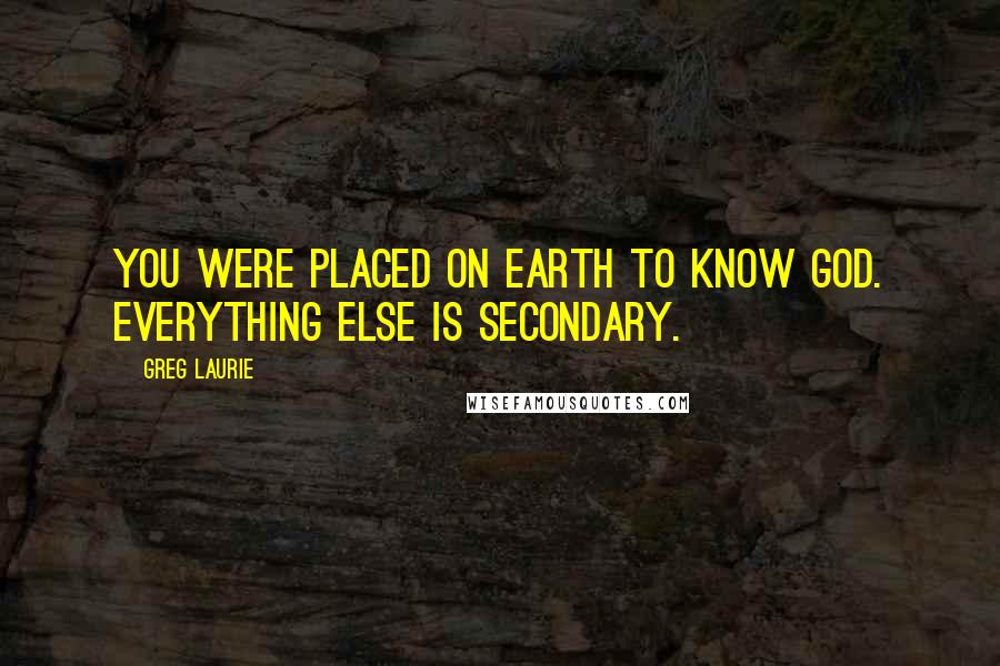Greg Laurie Quotes: You were placed on earth to know God. Everything else is secondary.