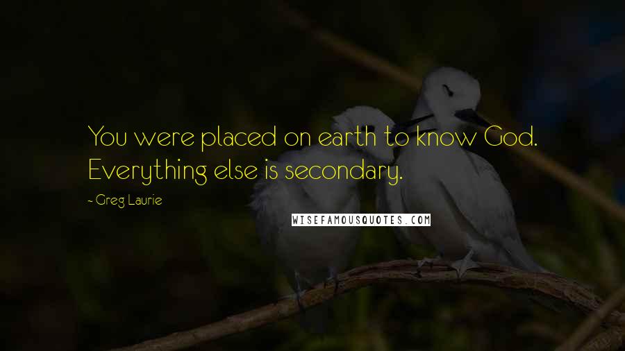Greg Laurie Quotes: You were placed on earth to know God. Everything else is secondary.