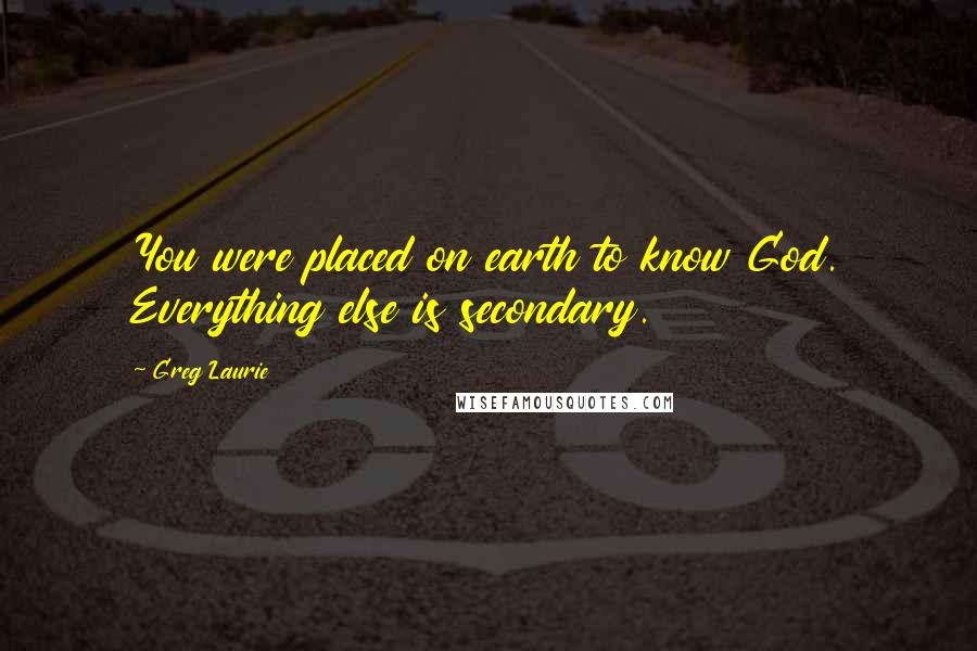 Greg Laurie Quotes: You were placed on earth to know God. Everything else is secondary.