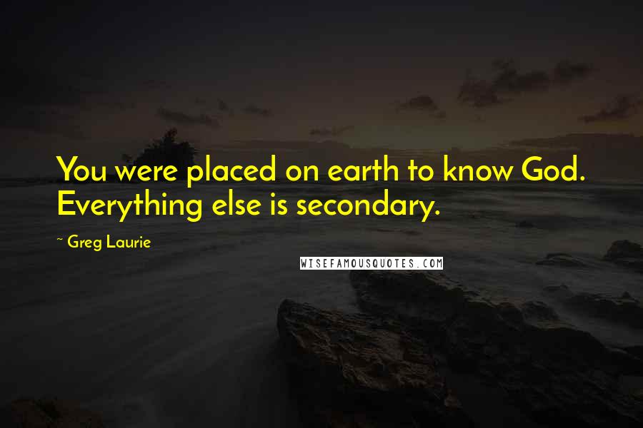 Greg Laurie Quotes: You were placed on earth to know God. Everything else is secondary.