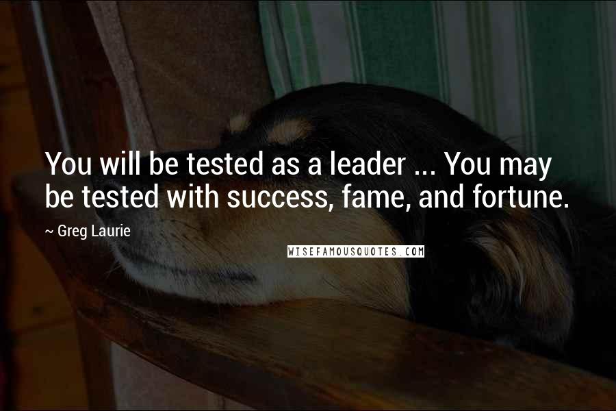 Greg Laurie Quotes: You will be tested as a leader ... You may be tested with success, fame, and fortune.