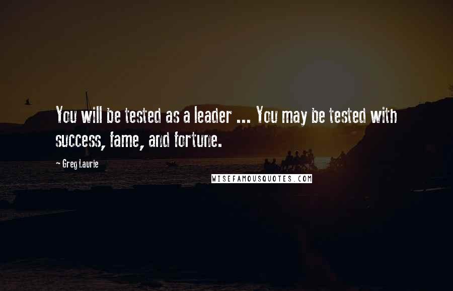 Greg Laurie Quotes: You will be tested as a leader ... You may be tested with success, fame, and fortune.