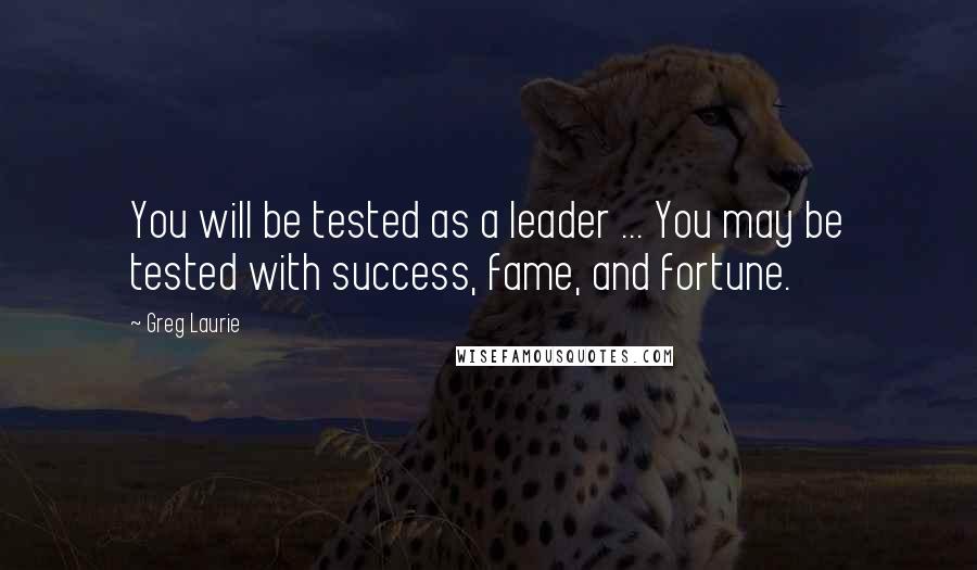 Greg Laurie Quotes: You will be tested as a leader ... You may be tested with success, fame, and fortune.