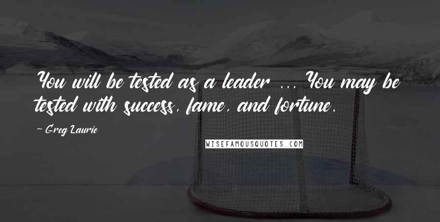 Greg Laurie Quotes: You will be tested as a leader ... You may be tested with success, fame, and fortune.