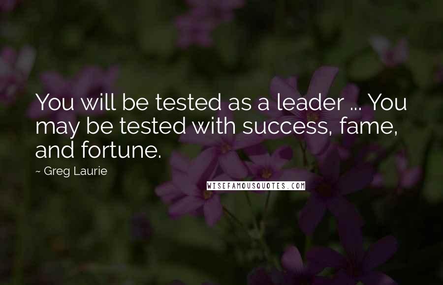 Greg Laurie Quotes: You will be tested as a leader ... You may be tested with success, fame, and fortune.