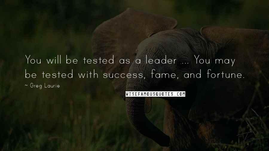 Greg Laurie Quotes: You will be tested as a leader ... You may be tested with success, fame, and fortune.