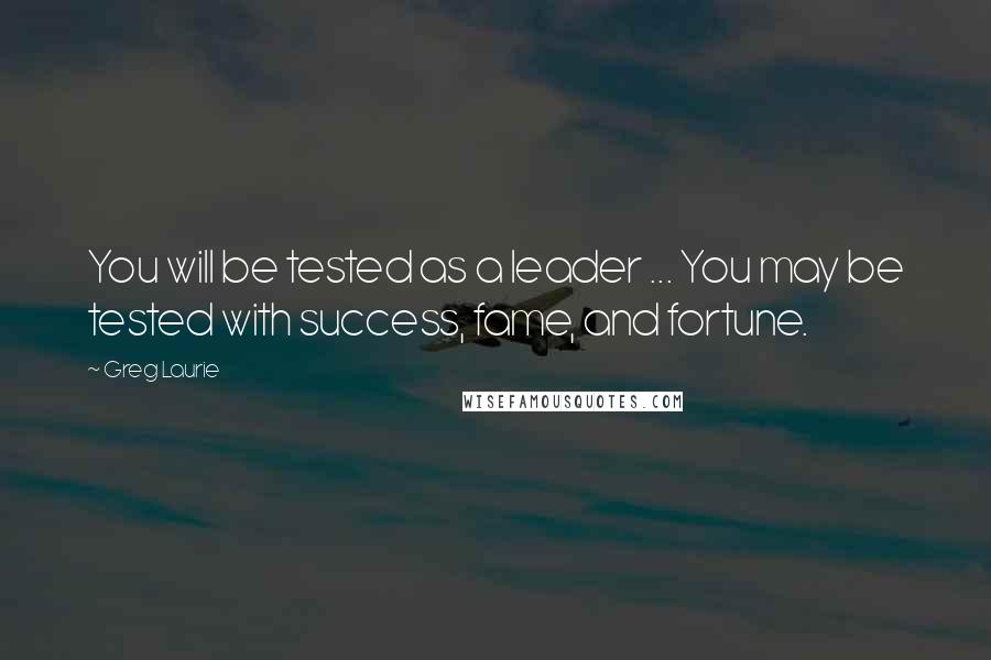 Greg Laurie Quotes: You will be tested as a leader ... You may be tested with success, fame, and fortune.