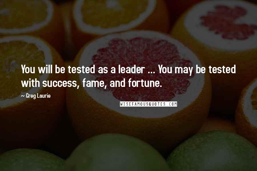 Greg Laurie Quotes: You will be tested as a leader ... You may be tested with success, fame, and fortune.