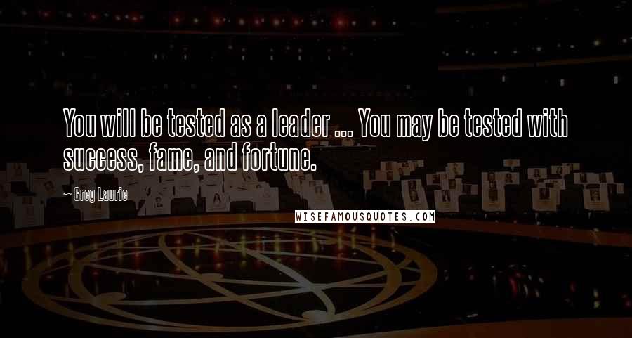 Greg Laurie Quotes: You will be tested as a leader ... You may be tested with success, fame, and fortune.