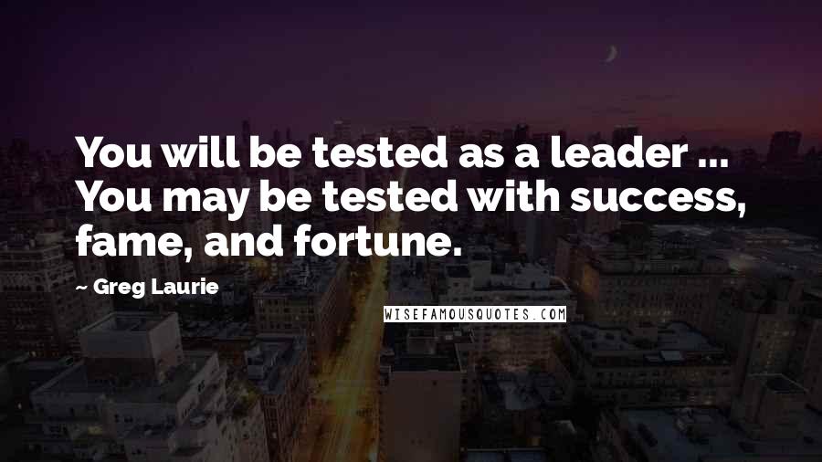 Greg Laurie Quotes: You will be tested as a leader ... You may be tested with success, fame, and fortune.