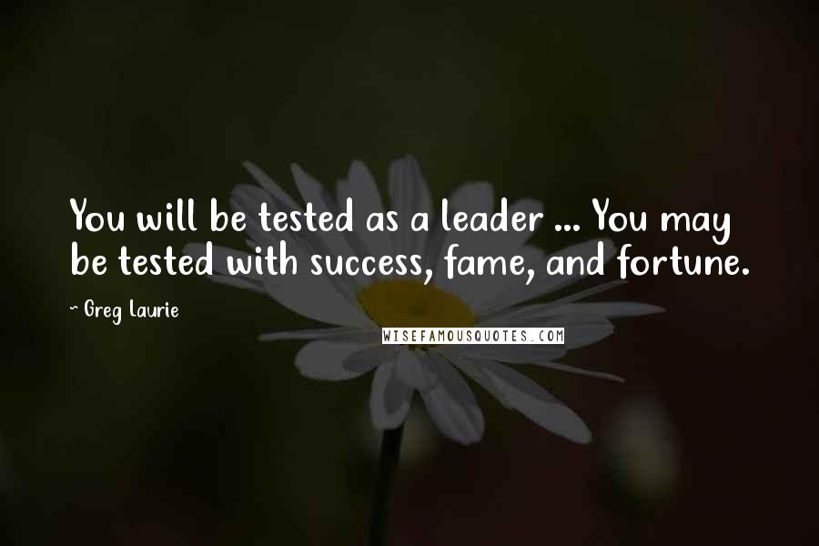 Greg Laurie Quotes: You will be tested as a leader ... You may be tested with success, fame, and fortune.