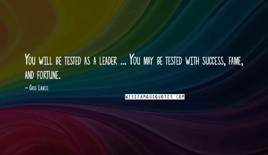 Greg Laurie Quotes: You will be tested as a leader ... You may be tested with success, fame, and fortune.