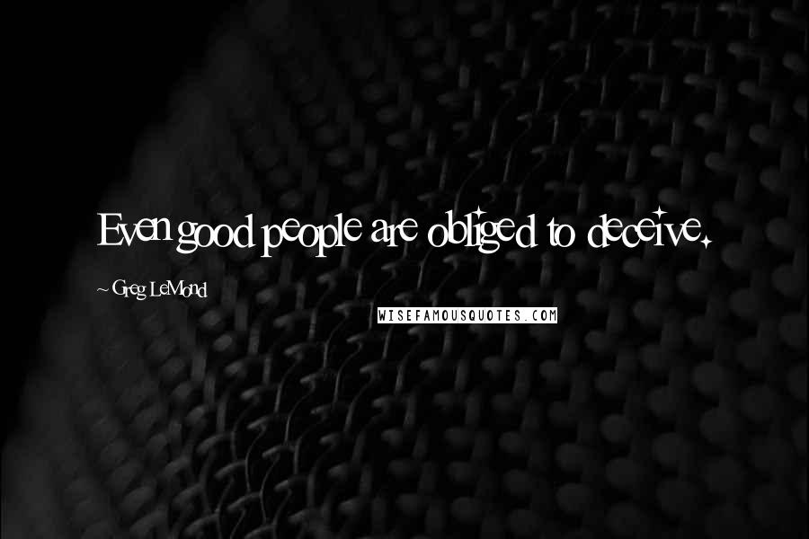 Greg LeMond Quotes: Even good people are obliged to deceive.