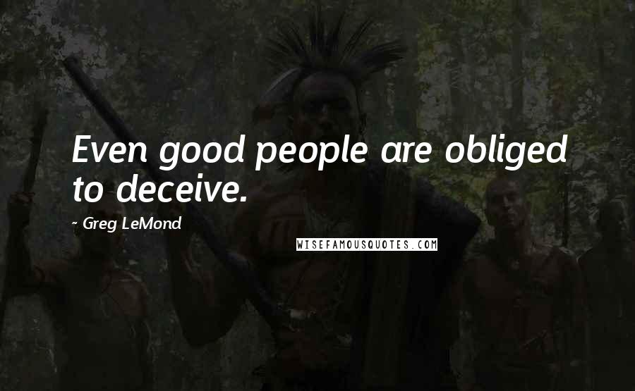 Greg LeMond Quotes: Even good people are obliged to deceive.