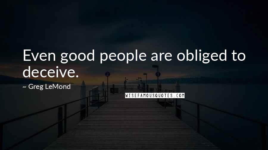 Greg LeMond Quotes: Even good people are obliged to deceive.