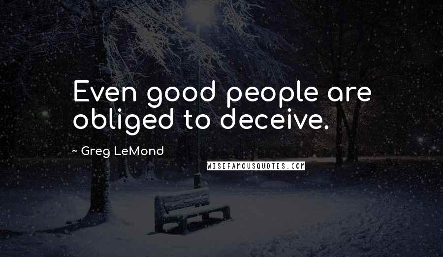 Greg LeMond Quotes: Even good people are obliged to deceive.