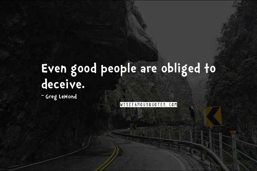 Greg LeMond Quotes: Even good people are obliged to deceive.