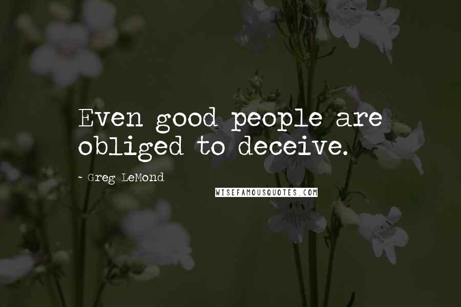 Greg LeMond Quotes: Even good people are obliged to deceive.