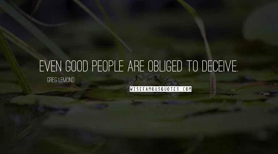 Greg LeMond Quotes: Even good people are obliged to deceive.