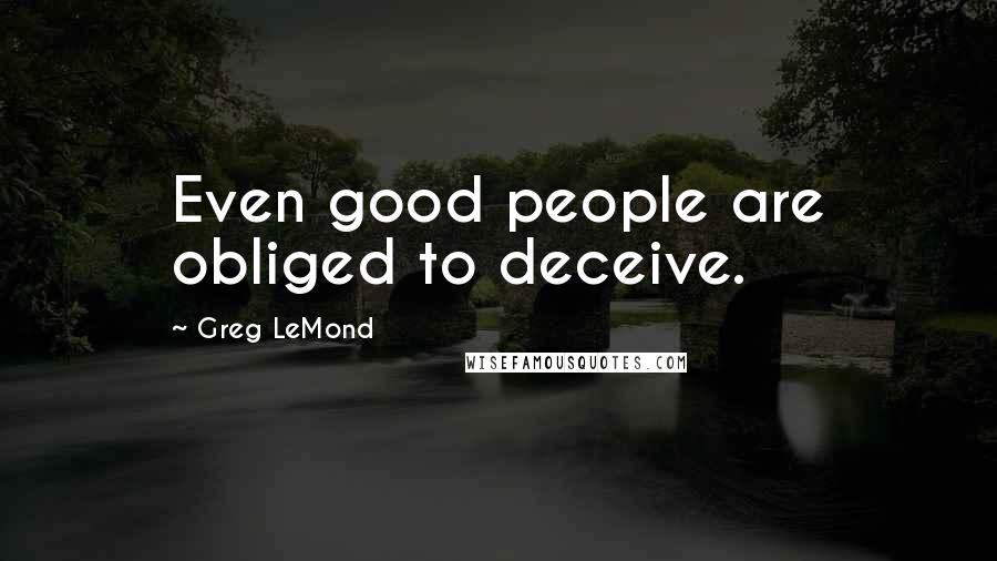Greg LeMond Quotes: Even good people are obliged to deceive.