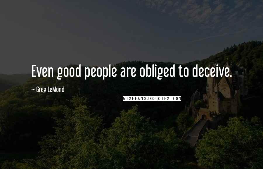 Greg LeMond Quotes: Even good people are obliged to deceive.