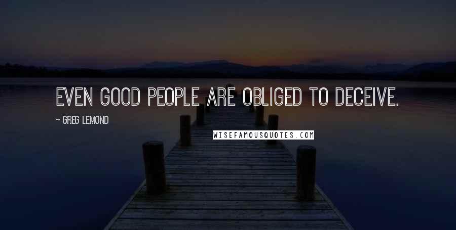 Greg LeMond Quotes: Even good people are obliged to deceive.