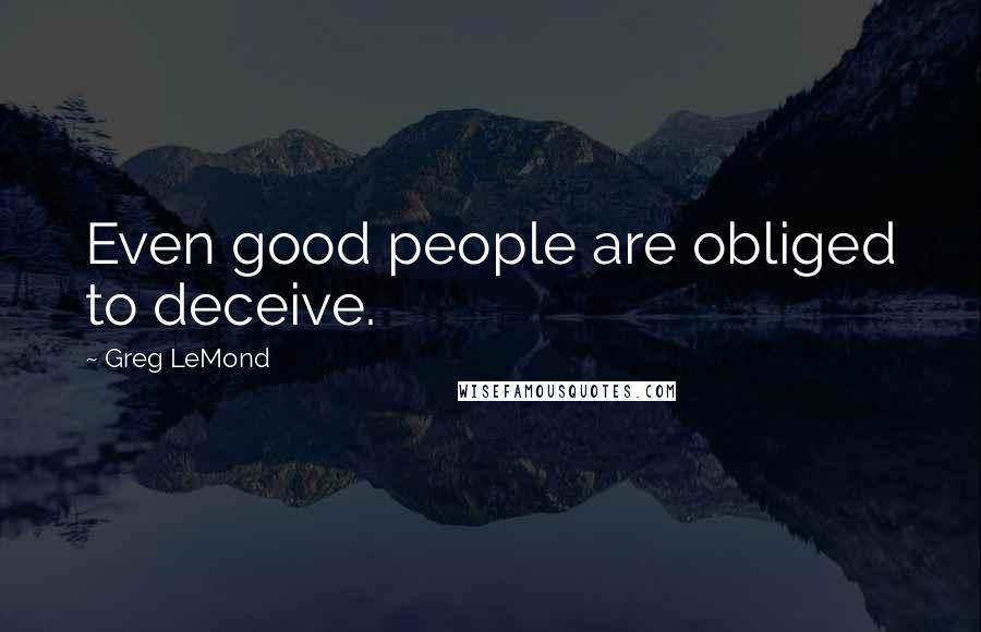 Greg LeMond Quotes: Even good people are obliged to deceive.