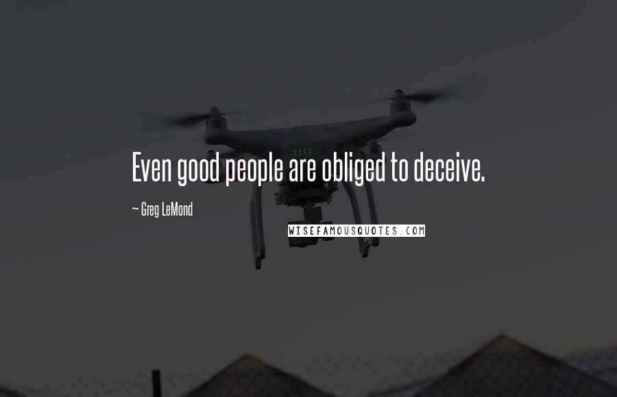 Greg LeMond Quotes: Even good people are obliged to deceive.