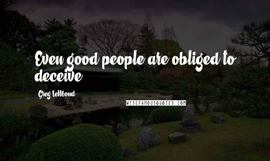 Greg LeMond Quotes: Even good people are obliged to deceive.