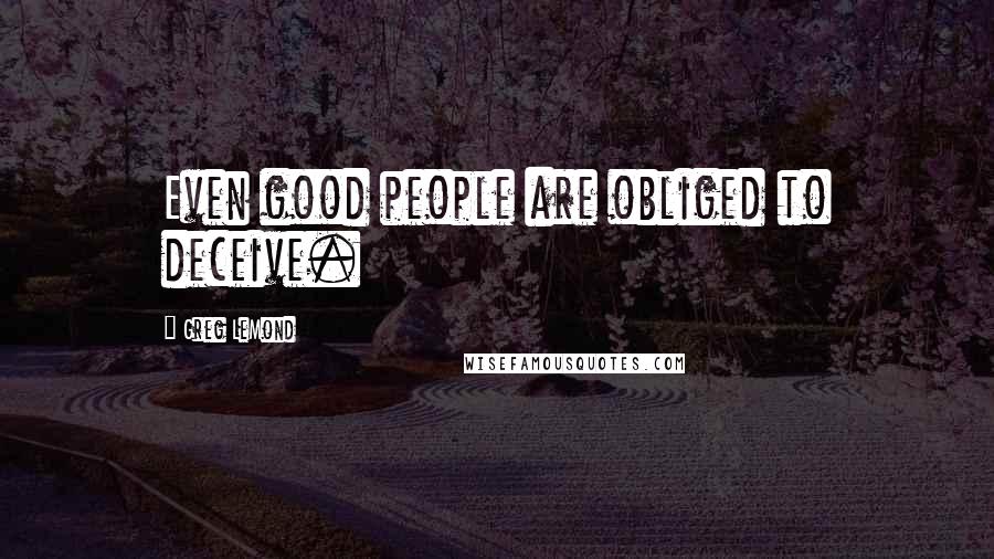 Greg LeMond Quotes: Even good people are obliged to deceive.