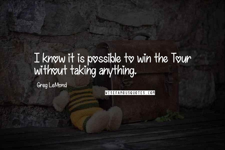 Greg LeMond Quotes: I know it is possible to win the Tour without taking anything.