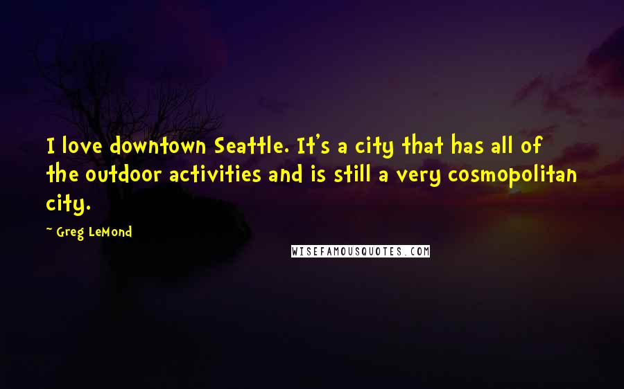 Greg LeMond Quotes: I love downtown Seattle. It's a city that has all of the outdoor activities and is still a very cosmopolitan city.