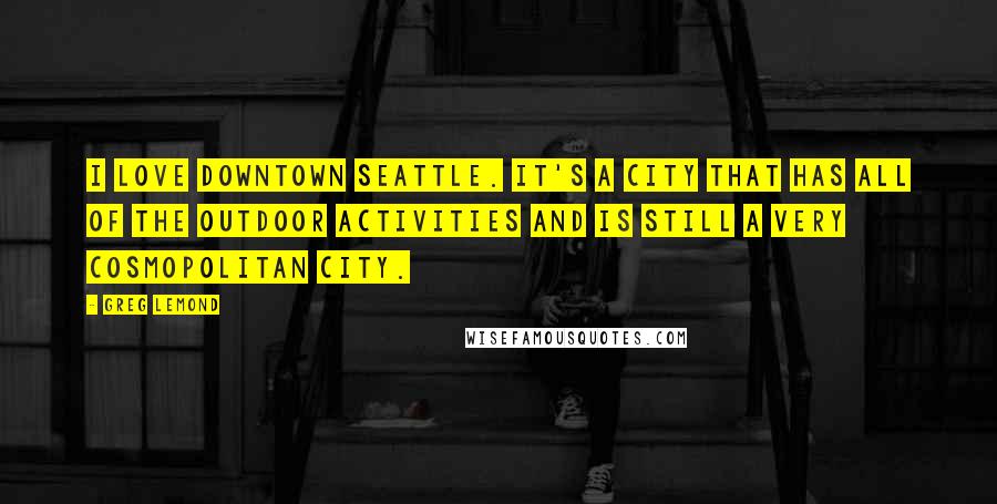 Greg LeMond Quotes: I love downtown Seattle. It's a city that has all of the outdoor activities and is still a very cosmopolitan city.