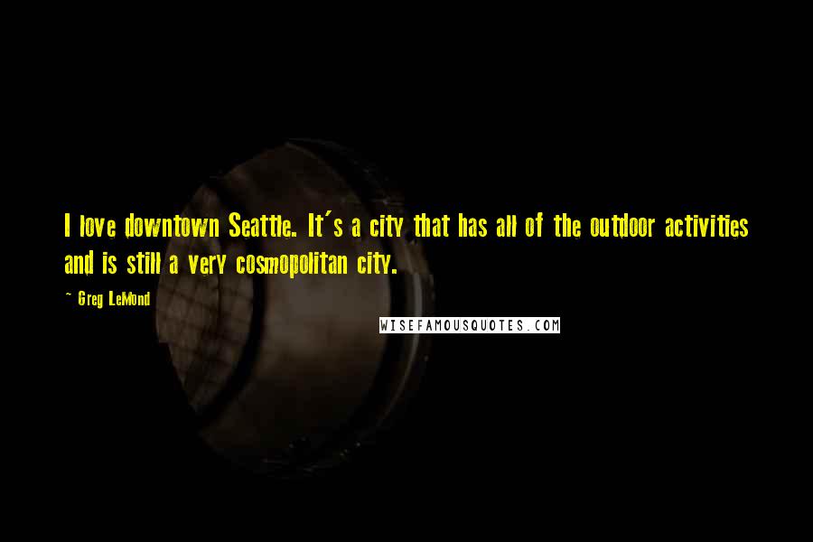 Greg LeMond Quotes: I love downtown Seattle. It's a city that has all of the outdoor activities and is still a very cosmopolitan city.
