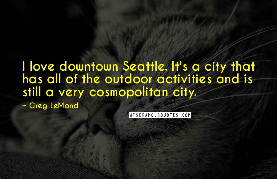 Greg LeMond Quotes: I love downtown Seattle. It's a city that has all of the outdoor activities and is still a very cosmopolitan city.
