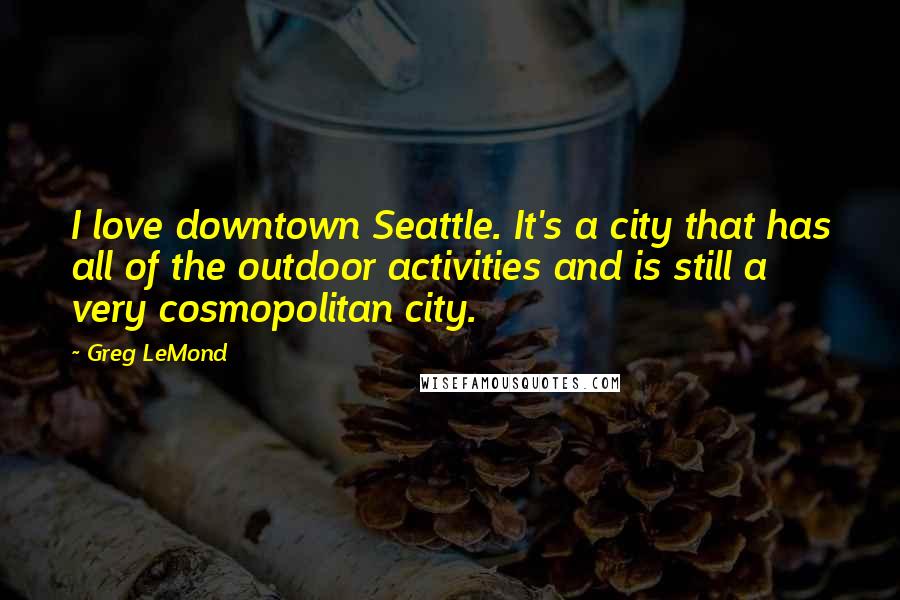 Greg LeMond Quotes: I love downtown Seattle. It's a city that has all of the outdoor activities and is still a very cosmopolitan city.