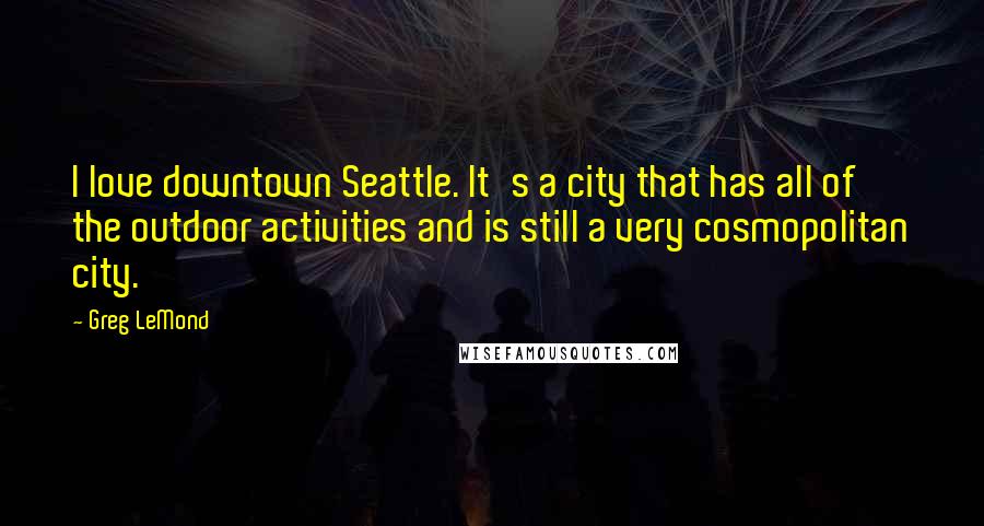 Greg LeMond Quotes: I love downtown Seattle. It's a city that has all of the outdoor activities and is still a very cosmopolitan city.