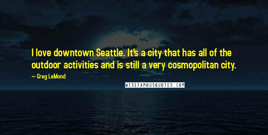 Greg LeMond Quotes: I love downtown Seattle. It's a city that has all of the outdoor activities and is still a very cosmopolitan city.
