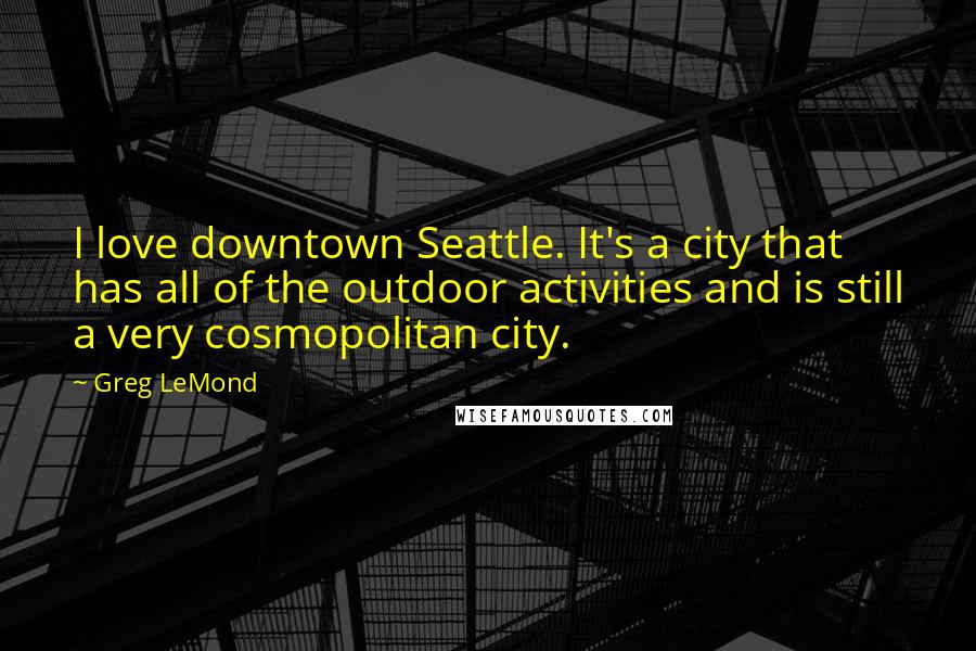 Greg LeMond Quotes: I love downtown Seattle. It's a city that has all of the outdoor activities and is still a very cosmopolitan city.